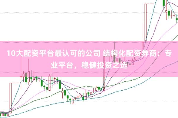 10大配资平台最认可的公司 结构化配资券商：专业平台，稳健投资之选