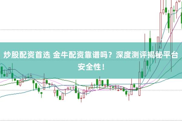 炒股配资首选 金牛配资靠谱吗？深度测评揭秘平台安全性！