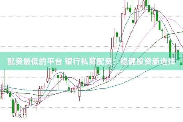 配资最低的平台 银行私募配资：稳健投资新选择