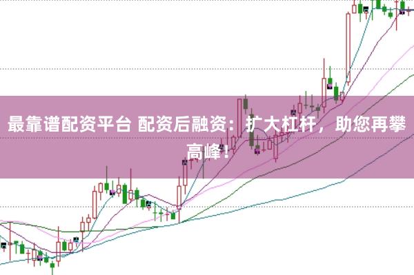 最靠谱配资平台 配资后融资：扩大杠杆，助您再攀高峰！