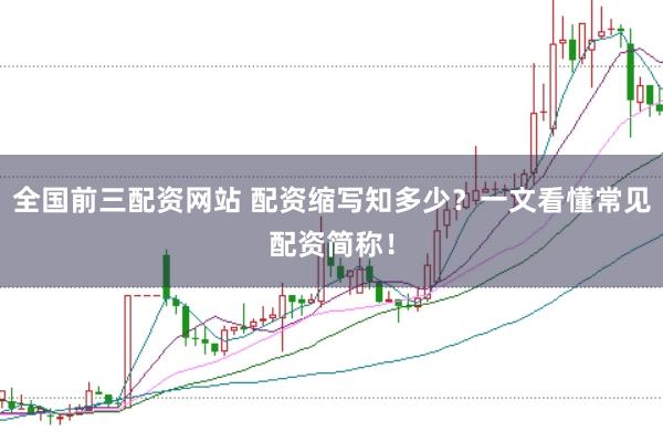 全国前三配资网站 配资缩写知多少？一文看懂常见配资简称！