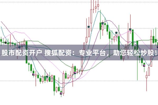 股市配资开户 搜狐配资：专业平台，助您轻松炒股！