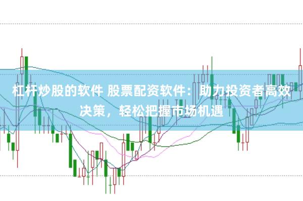 杠杆炒股的软件 股票配资软件：助力投资者高效决策，轻松把握市场机遇