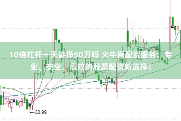 10倍杠杆一天能挣50万吗 火牛网配资服务：专业、安全、高效的股票配资新选择！