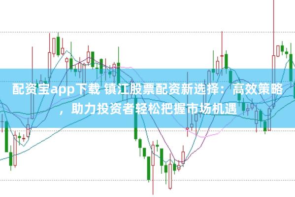 配资宝app下载 镇江股票配资新选择：高效策略，助力投资者轻松把握市场机遇