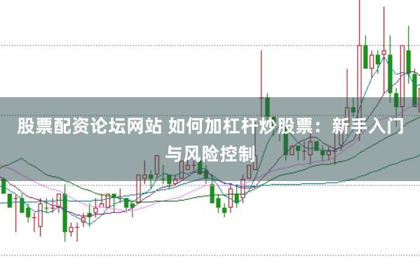 股票配资论坛网站 如何加杠杆炒股票：新手入门与风险控制