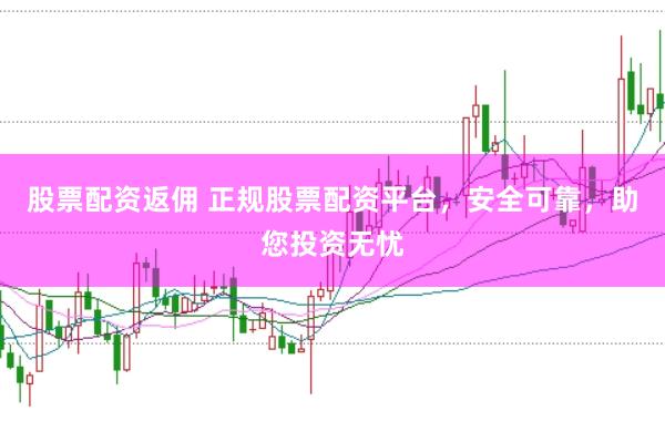 股票配资返佣 正规股票配资平台，安全可靠，助您投资无忧