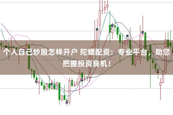 个人自己炒股怎样开户 陀螺配资：专业平台，助您把握投资良机！