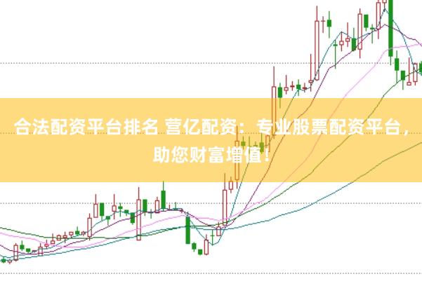 合法配资平台排名 营亿配资：专业股票配资平台，助您财富增值！