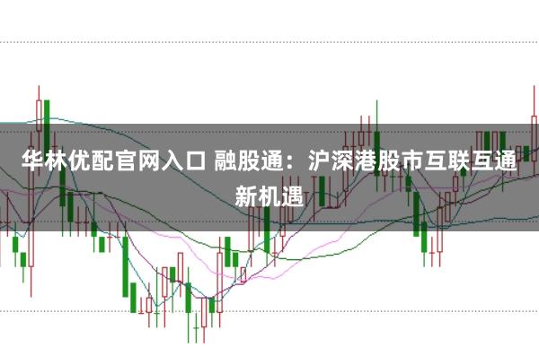 华林优配官网入口 融股通：沪深港股市互联互通新机遇