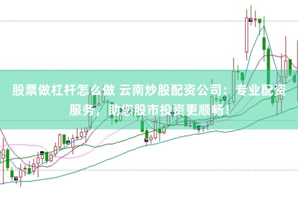 股票做杠杆怎么做 云南炒股配资公司：专业配资服务，助您股市投资更顺畅！