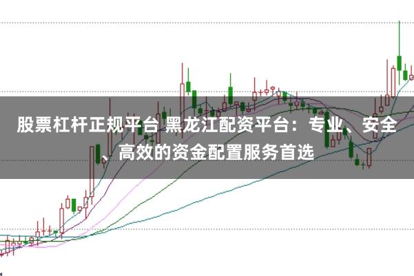 股票杠杆正规平台 黑龙江配资平台：专业、安全、高效的资金配置服务首选
