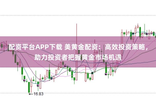 配资平台APP下载 美黄金配资：高效投资策略，助力投资者把握黄金市场机遇