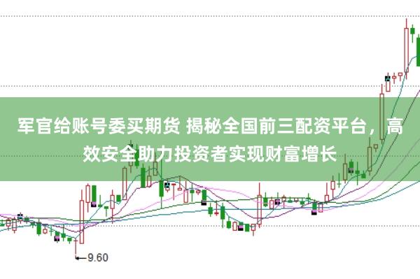 军官给账号委买期货 揭秘全国前三配资平台，高效安全助力投资者实现财富增长