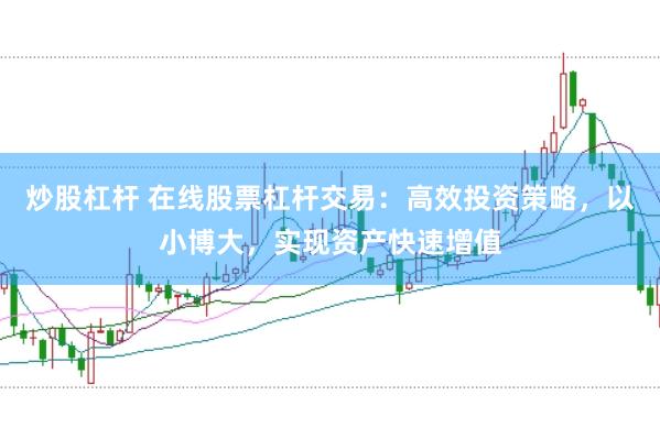 炒股杠杆 在线股票杠杆交易：高效投资策略，以小博大，实现资产快速增值