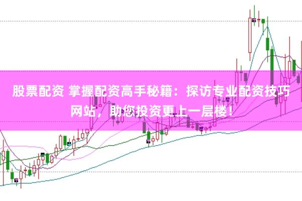 股票配资 掌握配资高手秘籍：探访专业配资技巧网站，助您投资更上一层楼！