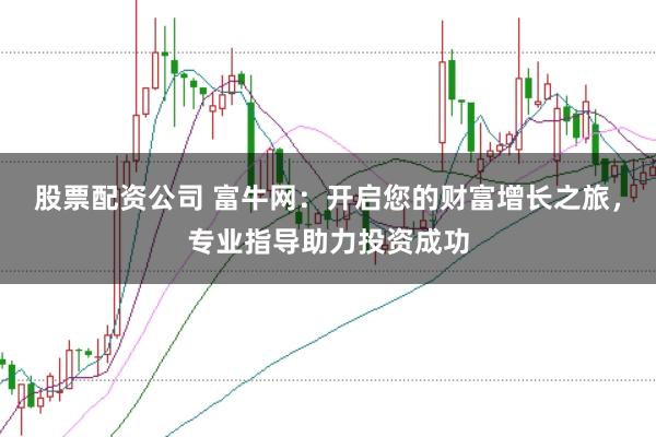 股票配资公司 富牛网：开启您的财富增长之旅，专业指导助力投资成功