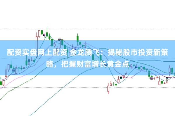 配资实盘网上配资 金龙腾飞：揭秘股市投资新策略，把握财富增长黄金点