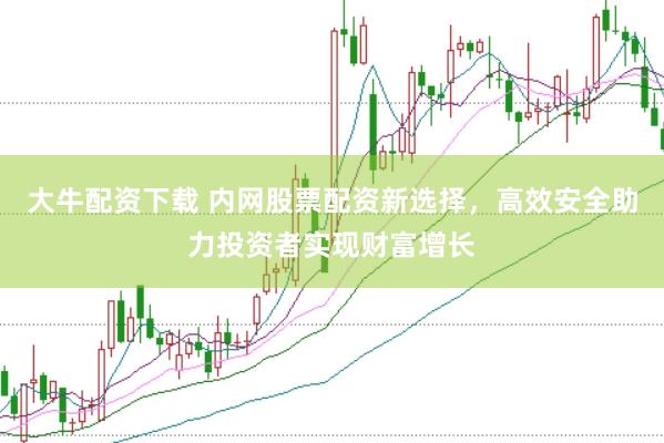 大牛配资下载 内网股票配资新选择，高效安全助力投资者实现财富增长