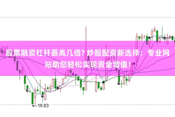 股票融资杠杆最高几倍? 炒股配资新选择：专业网站助您轻松实现资金增值！