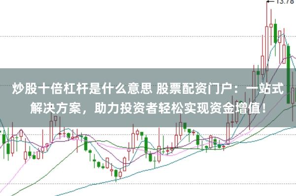 炒股十倍杠杆是什么意思 股票配资门户：一站式解决方案，助力投资者轻松实现资金增值！