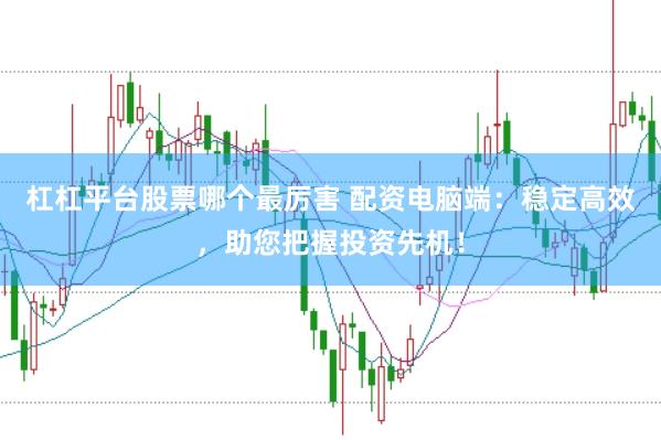 杠杠平台股票哪个最厉害 配资电脑端：稳定高效，助您把握投资先机！