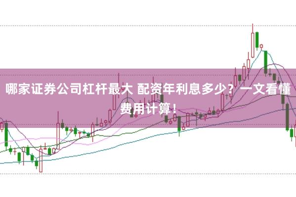 哪家证券公司杠杆最大 配资年利息多少？一文看懂费用计算！