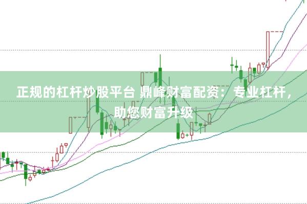 正规的杠杆炒股平台 鼎峰财富配资：专业杠杆，助您财富升级