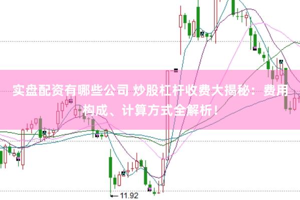 实盘配资有哪些公司 炒股杠杆收费大揭秘：费用构成、计算方式全解析！