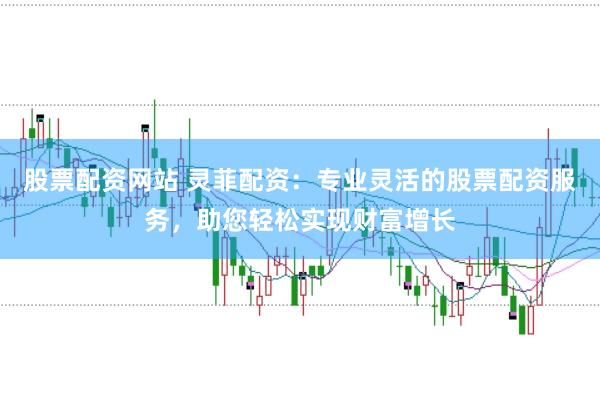 股票配资网站 灵菲配资：专业灵活的股票配资服务，助您轻松实现财富增长