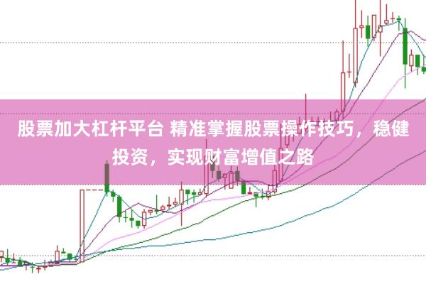 股票加大杠杆平台 精准掌握股票操作技巧，稳健投资，实现财富增值之路
