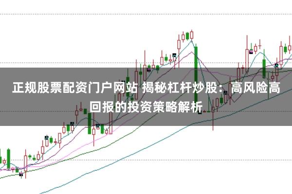 正规股票配资门户网站 揭秘杠杆炒股：高风险高回报的投资策略解析