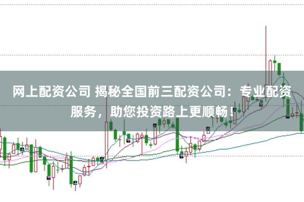 网上配资公司 揭秘全国前三配资公司：专业配资服务，助您投资路上更顺畅！