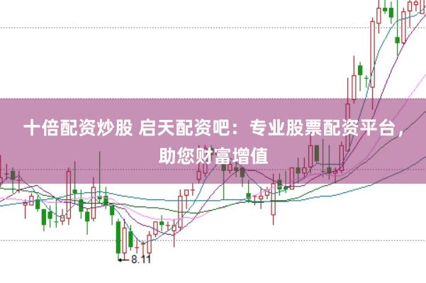 十倍配资炒股 启天配资吧：专业股票配资平台，助您财富增值