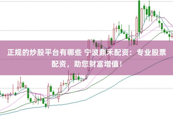 正规的炒股平台有哪些 宁波鼎禾配资：专业股票配资，助您财富增值！
