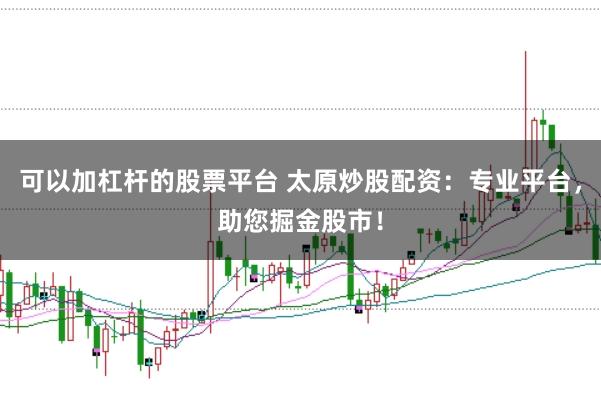可以加杠杆的股票平台 太原炒股配资：专业平台，助您掘金股市！