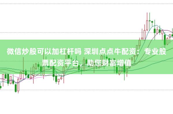 微信炒股可以加杠杆吗 深圳点点牛配资：专业股票配资平台，助您财富增值