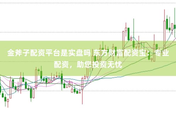 金斧子配资平台是实盘吗 东方财富配资宝：专业配资，助您投资无忧