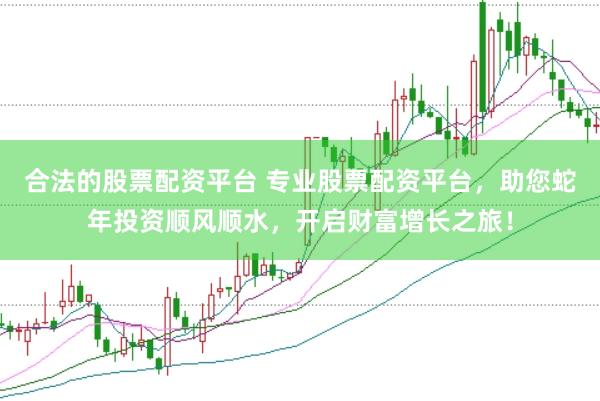 合法的股票配资平台 专业股票配资平台，助您蛇年投资顺风顺水，开启财富增长之旅！