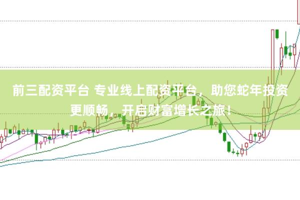 前三配资平台 专业线上配资平台，助您蛇年投资更顺畅，开启财富增长之旅！