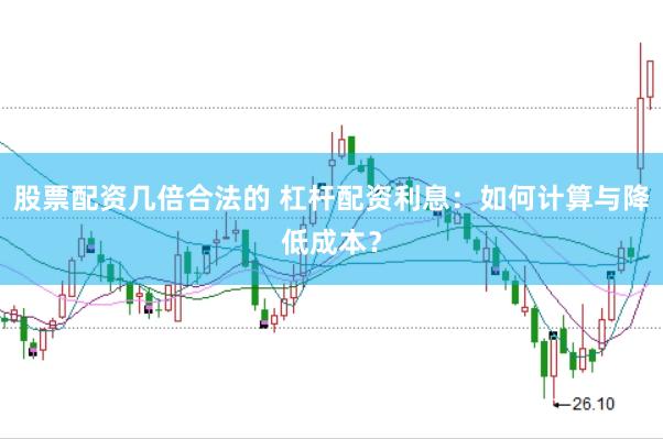 股票配资几倍合法的 杠杆配资利息：如何计算与降低成本？