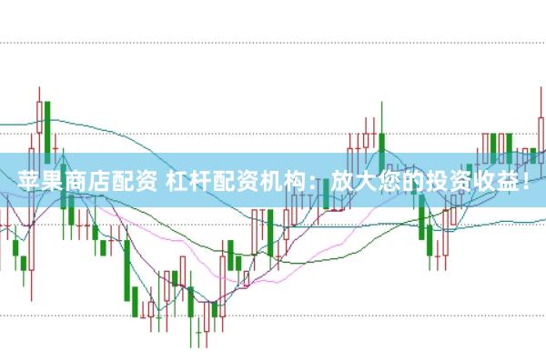 苹果商店配资 杠杆配资机构：放大您的投资收益！