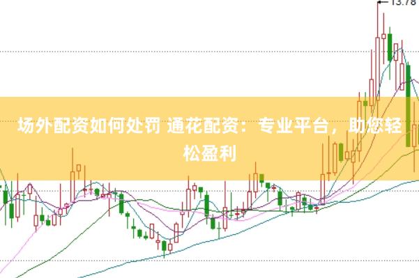 场外配资如何处罚 通花配资：专业平台，助您轻松盈利