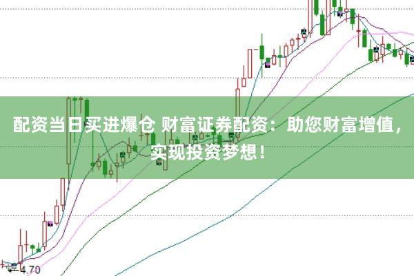 配资当日买进爆仓 财富证券配资：助您财富增值，实现投资梦想！