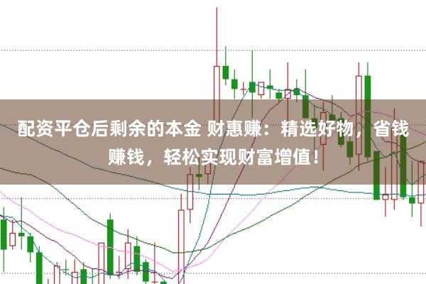 配资平仓后剩余的本金 财惠赚：精选好物，省钱赚钱，轻松实现财富增值！