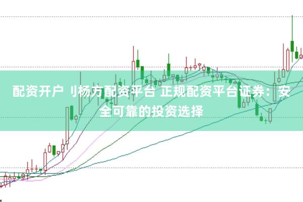 配资开户刂杨方配资平台 正规配资平台证券：安全可靠的投资选择