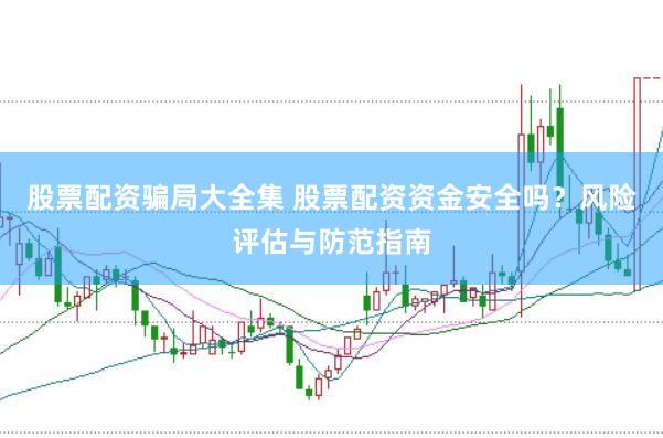 股票配资骗局大全集 股票配资资金安全吗？风险评估与防范指南
