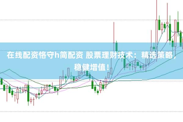 在线配资恪守h简配资 股票理财技术：精选策略，稳健增值！