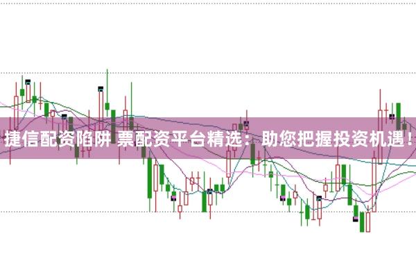捷信配资陷阱 票配资平台精选：助您把握投资机遇！