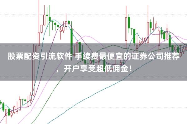 股票配资引流软件 手续费最便宜的证券公司推荐，开户享受超低佣金！